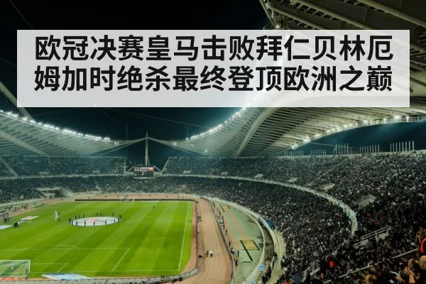 欧冠决赛皇马击败拜仁贝林厄姆加时绝杀最终登顶欧洲之巅