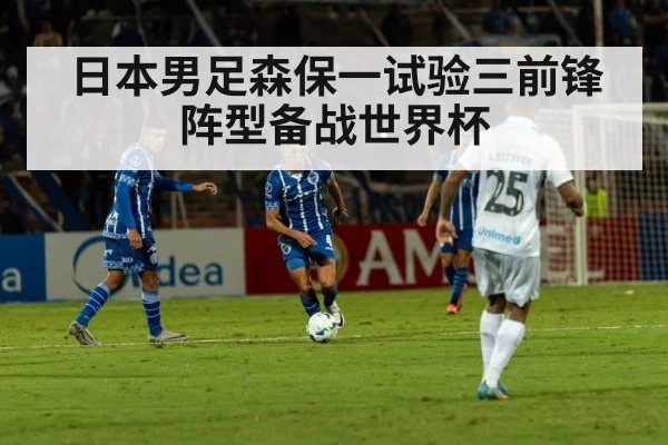日本男足森保一试验三前锋阵型备战世界杯