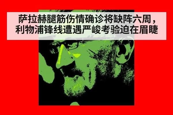 萨拉赫腿筋伤情确诊将缺阵六周，利物浦锋线遭遇严峻考验迫在眉睫