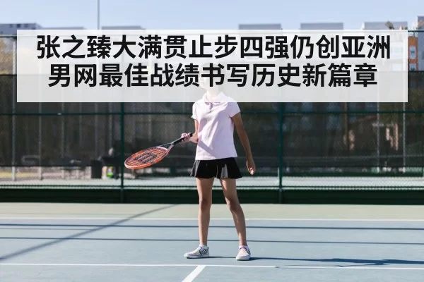 张之臻大满贯止步四强仍创亚洲男网最佳战绩书写历史新篇章