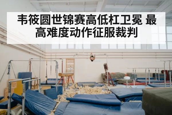 韦筱圆世锦赛高低杠卫冕 最高难度动作征服裁判