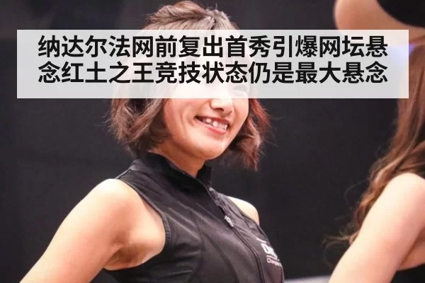 纳达尔法网前复出首秀引爆网坛悬念红土之王竞技状态仍是最大悬念