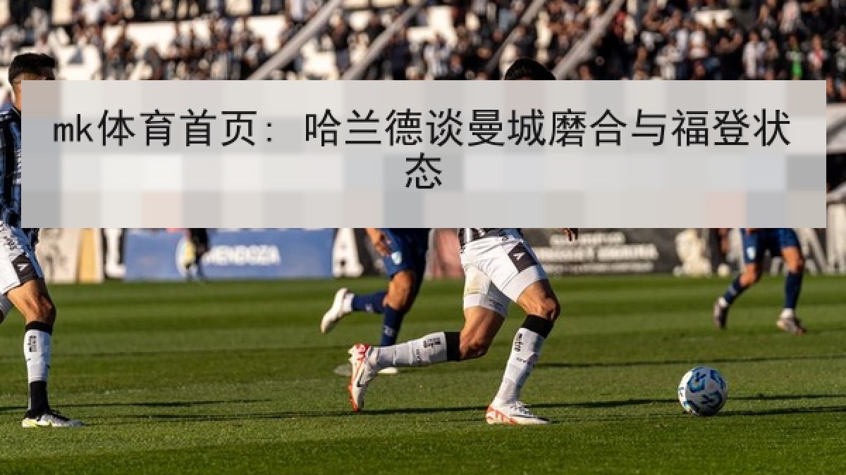 mk体育首页: 哈兰德谈曼城磨合与福登状态