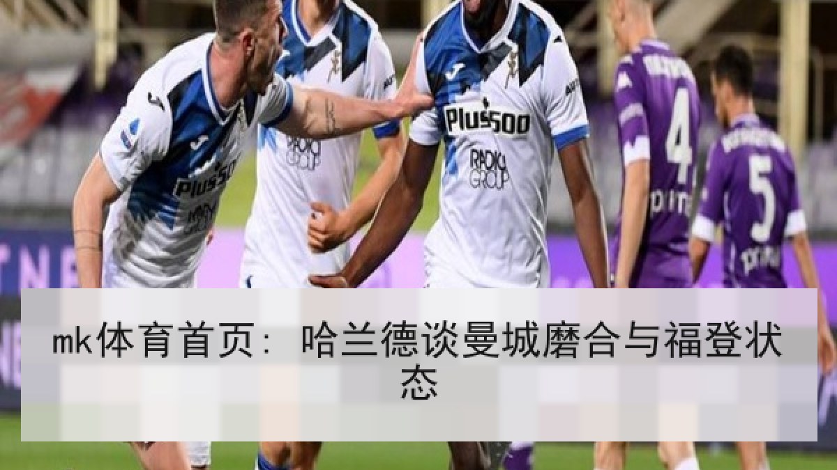 mk体育首页: 哈兰德谈曼城磨合与福登状态
