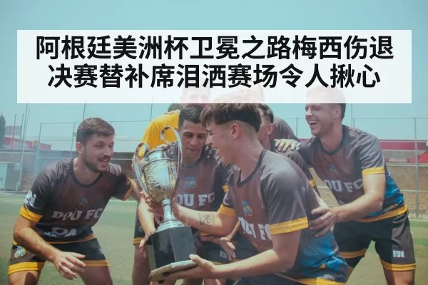 阿根廷美洲杯卫冕之路梅西伤退 决赛替补席泪洒赛场令人揪心