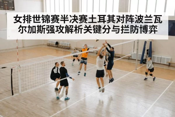 女排世锦赛半决赛土耳其对阵波兰瓦尔加斯强攻解析关键分与拦防博弈