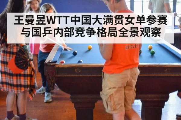 王曼昱WTT中国大满贯女单参赛与国乒内部竞争格局全景观察