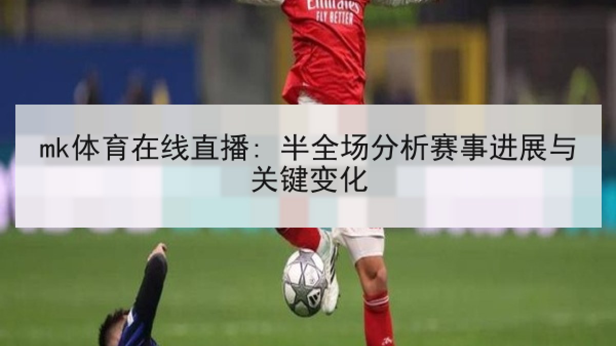 mk体育在线直播: 半全场分析赛事进展与关键变化