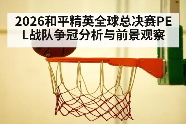 2026和平精英全球总决赛PEL战队争冠分析与前景观察